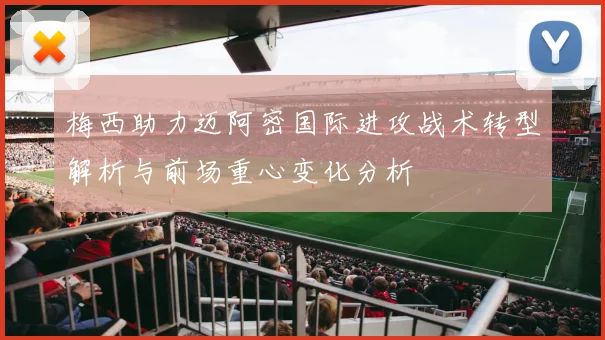 梅西助力迈阿密国际进攻战术转型解析与前场重心变化分析