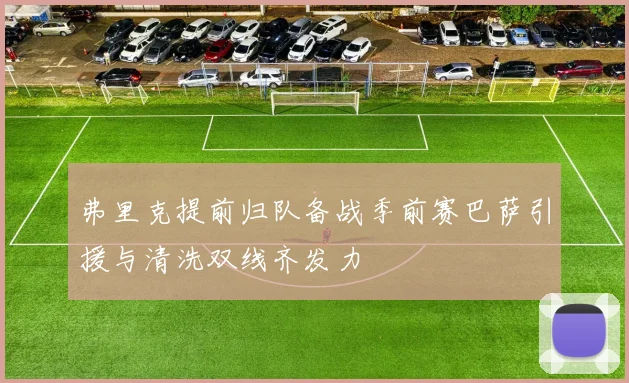 弗里克提前归队备战季前赛巴萨引援与清洗双线齐发力