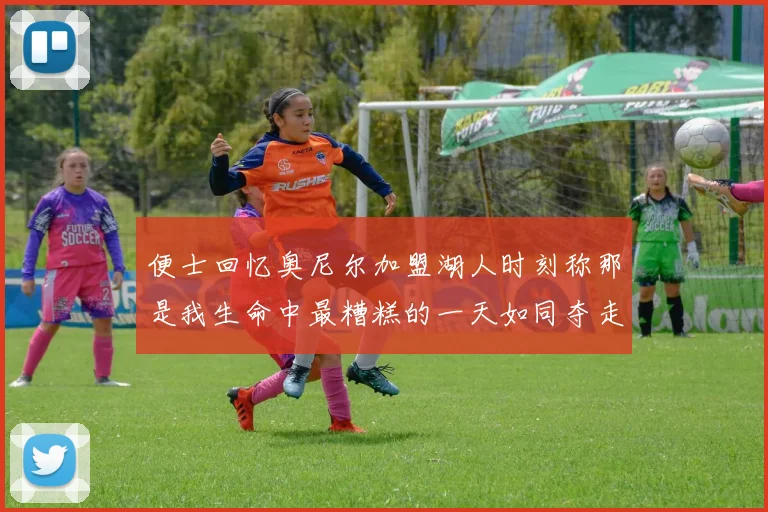便士回忆奥尼尔加盟湖人时刻称那是我生命中最糟糕的一天如同夺走我的命
