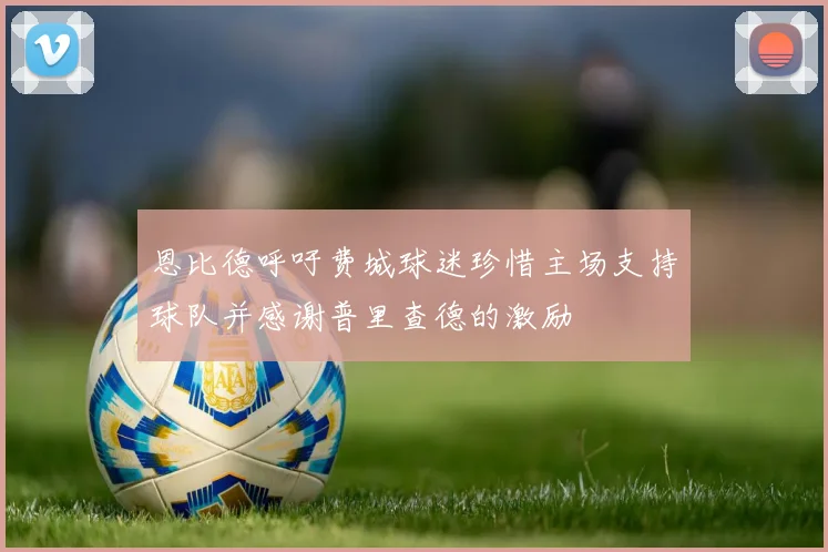 恩比德呼吁费城球迷珍惜主场支持球队并感谢普里查德的激励