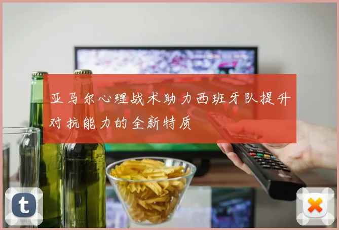 亚马尔心理战术助力西班牙队提升对抗能力的全新特质