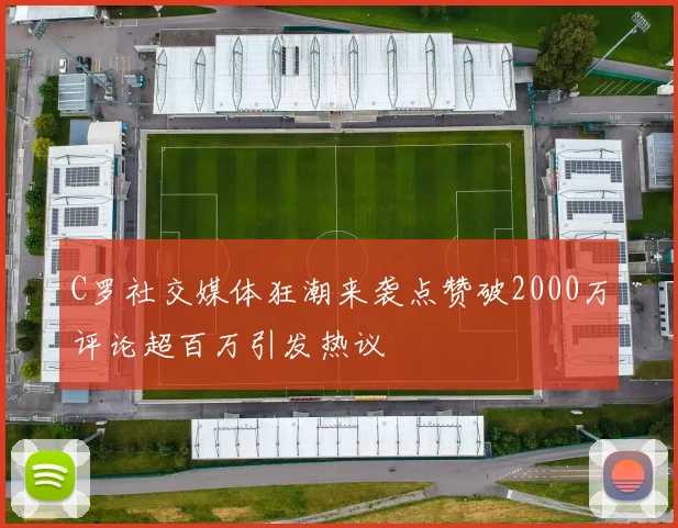 C罗社交媒体狂潮来袭点赞破2000万评论超百万引发热议