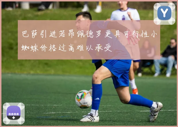 巴萨引进若昂佩德罗更具可行性小蜘蛛价格过高难以承受