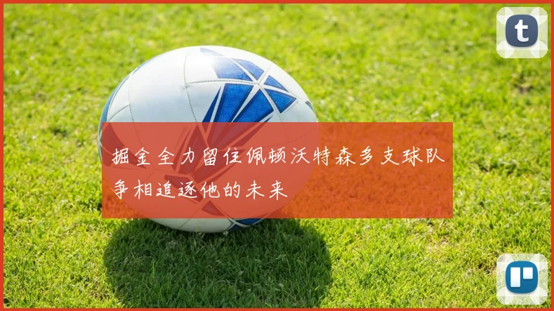 掘金全力留住佩顿沃特森多支球队争相追逐他的未来