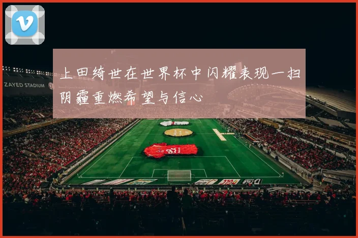 上田绮世在世界杯中闪耀表现一扫阴霾重燃希望与信心