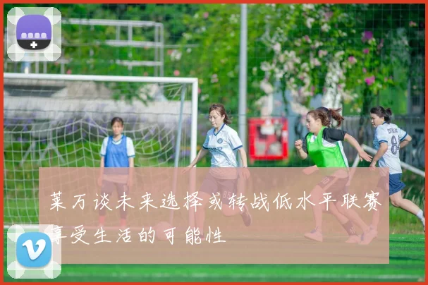 莱万谈未来选择或转战低水平联赛享受生活的可能性