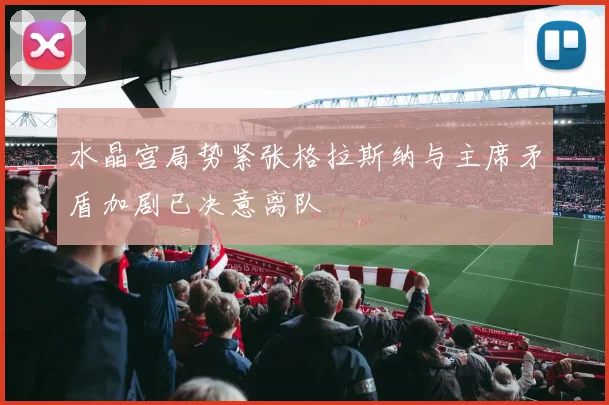 水晶宫局势紧张格拉斯纳与主席矛盾加剧已决意离队