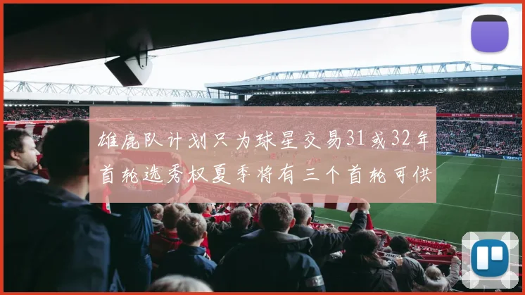 雄鹿队计划只为球星交易31或32年首轮选秀权夏季将有三个首轮可供交易