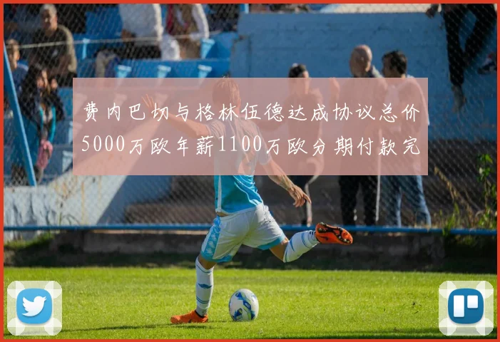 费内巴切与格林伍德达成协议总价5000万欧年薪1100万欧分期付款完成交易