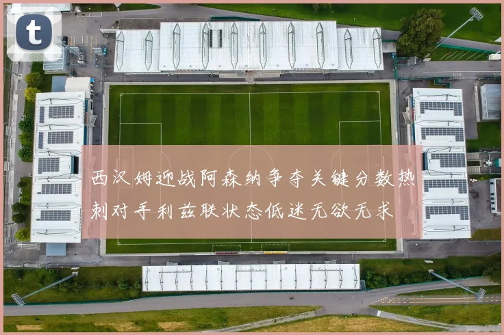 西汉姆迎战阿森纳争夺关键分数热刺对手利兹联状态低迷无欲无求