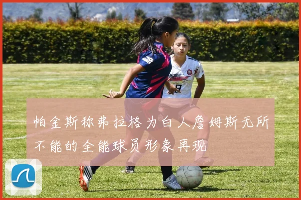 帕金斯称弗拉格为白人詹姆斯无所不能的全能球员形象再现