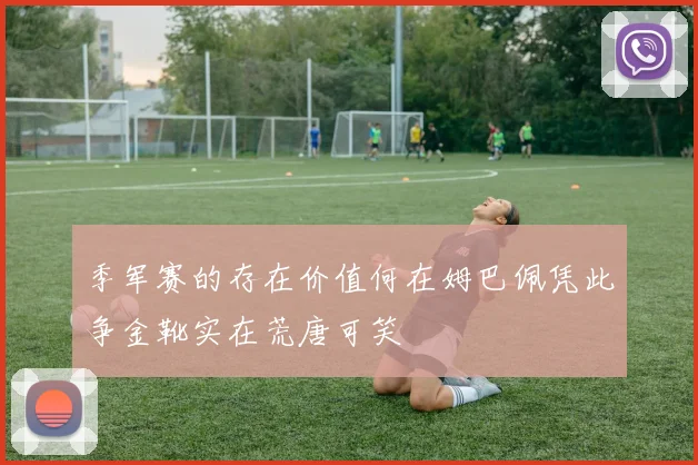 季军赛的存在价值何在姆巴佩凭此争金靴实在荒唐可笑