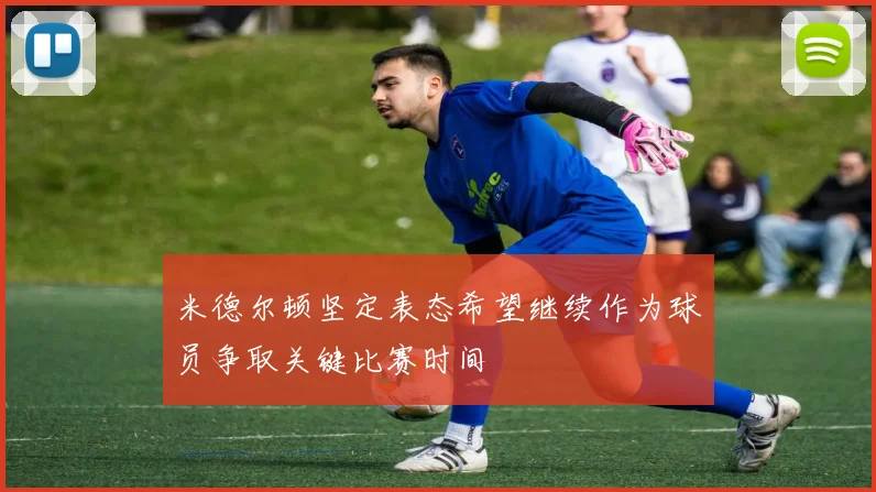 米德尔顿坚定表态希望继续作为球员争取关键比赛时间