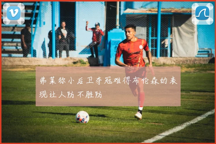 弗莱称小后卫夺冠难得布伦森的表现让人防不胜防