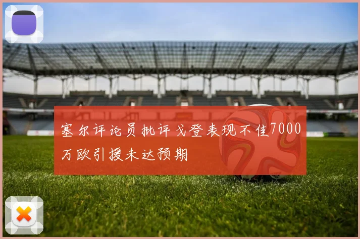 塞尔评论员批评戈登表现不佳7000万欧引援未达预期