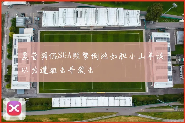 夏普调侃SGA频繁倒地如胆小山羊误以为遭狙击手袭击