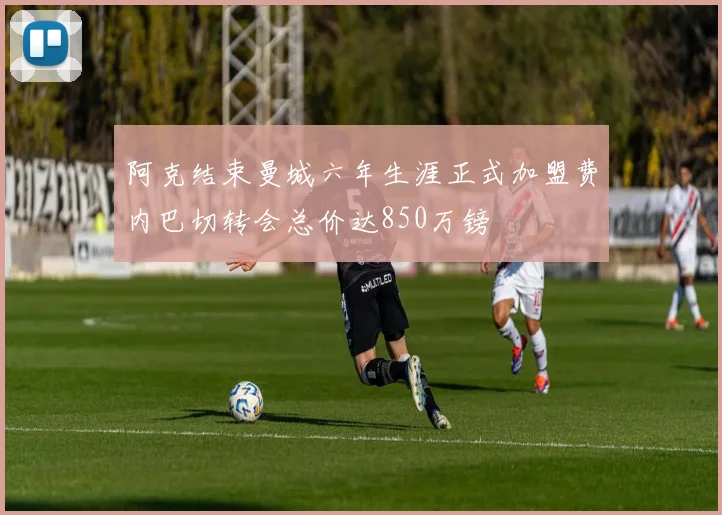 阿克结束曼城六年生涯正式加盟费内巴切转会总价达850万镑