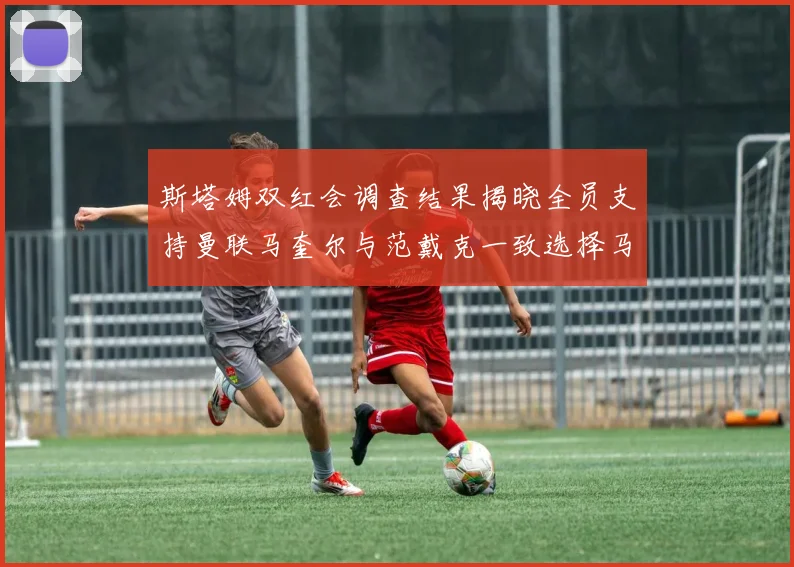 斯塔姆双红会调查结果揭晓全员支持曼联马奎尔与范戴克一致选择马奎尔