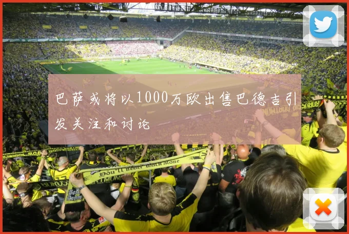 巴萨或将以1000万欧出售巴德吉引发关注和讨论