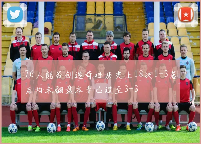 76人能否创造奇迹历史上18次1-3落后均未翻盘本季已追至3-3