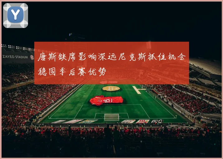 唐斯缺席影响深远尼克斯抓住机会稳固季后赛优势