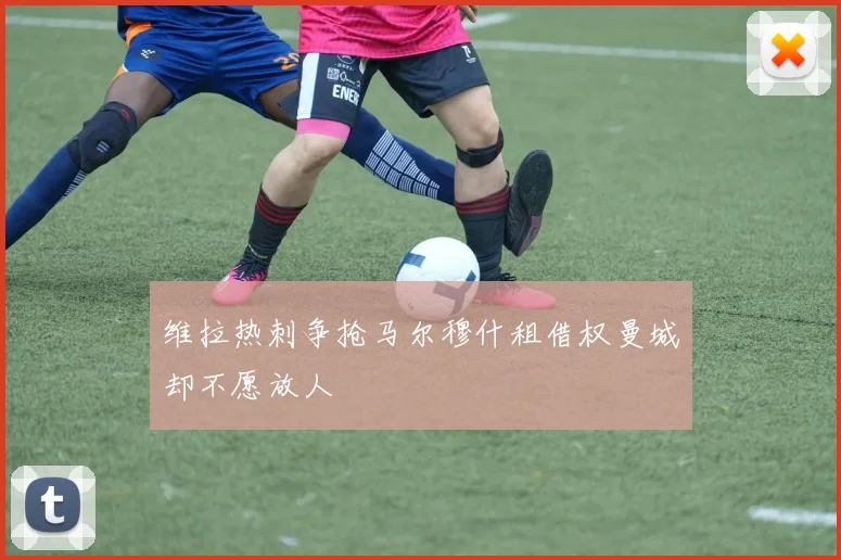 维拉热刺争抢马尔穆什租借权曼城却不愿放人