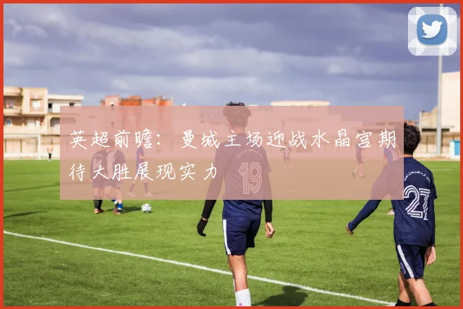 英超前瞻：曼城主场迎战水晶宫期待大胜展现实力