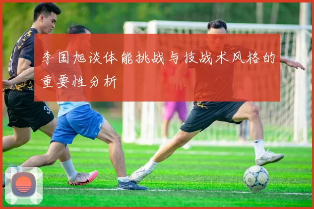 李国旭谈体能挑战与技战术风格的重要性分析