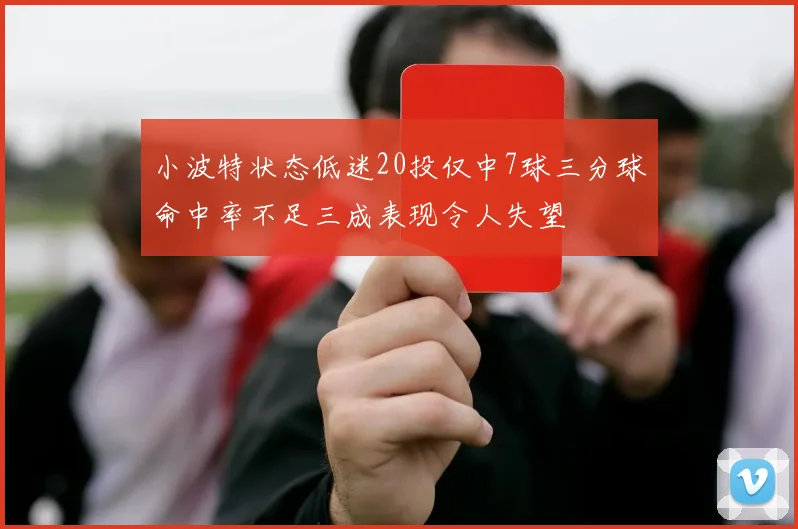 小波特状态低迷20投仅中7球三分球命中率不足三成表现令人失望