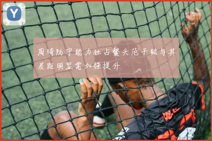周琦防守能力独占鳌头范子铭与其差距明显需加强提升
