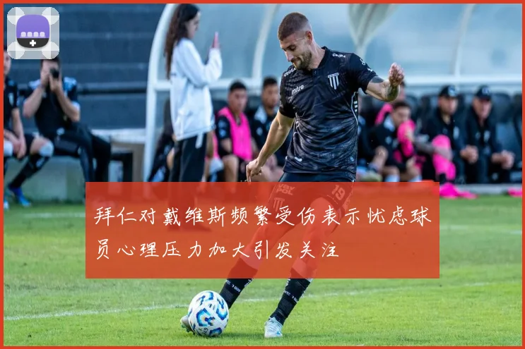 拜仁对戴维斯频繁受伤表示忧虑球员心理压力加大引发关注