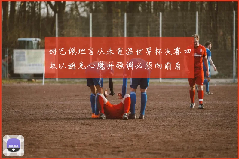 姆巴佩坦言从未重温世界杯决赛回放以避免心魔并强调必须向前看